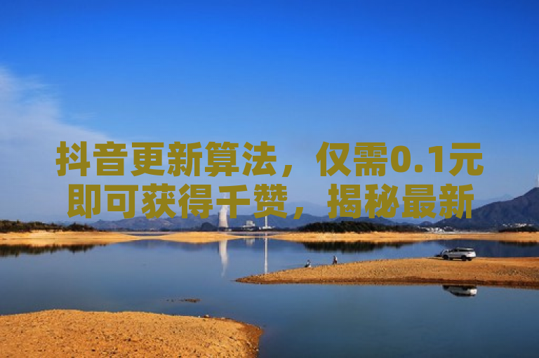 抖音更新算法，仅需0.1元即可获得千赞，揭秘最新点赞攻略！