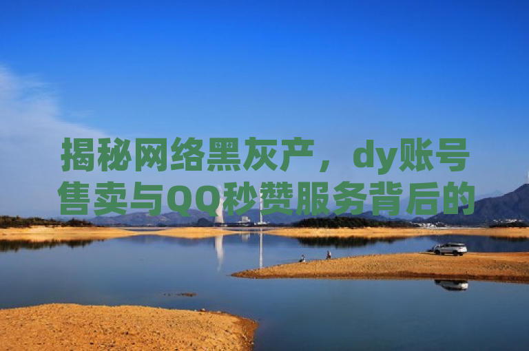 揭秘网络黑灰产，dy账号售卖与QQ秒赞服务背后的猫腻