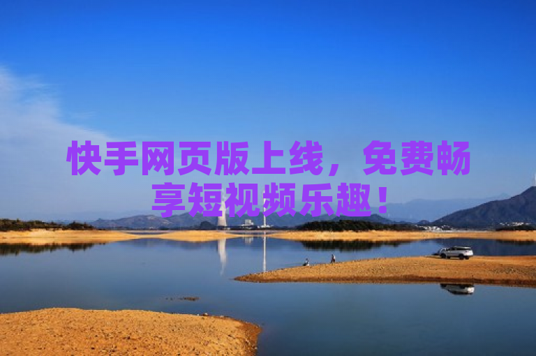快手网页版上线，免费畅享短视频乐趣！