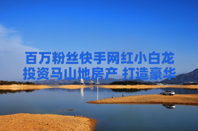百万粉丝快手网红小白龙投资马山地房产 打造豪华装修网站，简洁明了地传达了几个重要信息点，小白龙作为拥有百万粉丝的快手网红，其影响力和知名度。强调了小白龙在马山地的房产投资，这是对其商业眼光和投资策略的体现。突出了豪华装修网站这一亮点，暗示了该项目不仅仅是一次简单的房产投资，还涉及到更深层次的业务拓展和品牌建设。