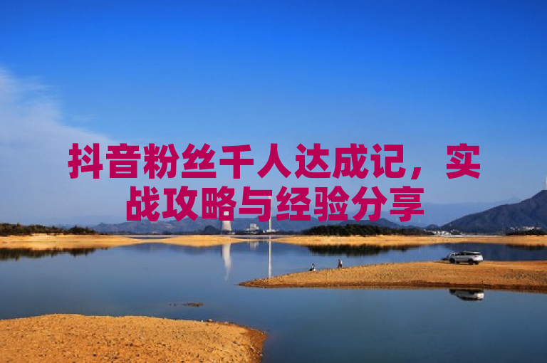 抖音粉丝千人达成记，实战攻略与经验分享