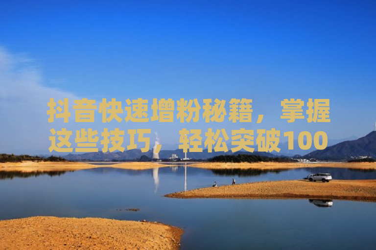 抖音快速增粉秘籍，掌握这些技巧，轻松突破1000粉丝大关！