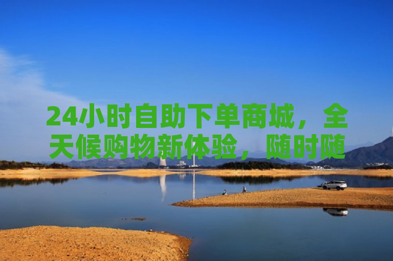 24小时自助下单商城，全天候购物新体验，随时随地轻松购
