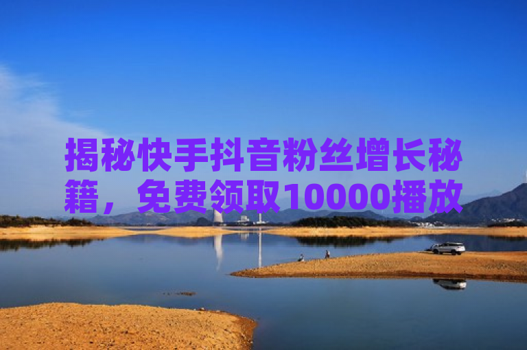 揭秘快手抖音粉丝增长秘籍，免费领取10000播放量，快速吸引关注！，既突出了免费领取10000播放量的吸引力，又暗示了这是帮助用户在快手和抖音平台上快速增长粉丝的有效方法。同时，使用了揭秘和秘籍这样的词汇来激发读者的好奇心，促使他们想要了解更多信息。
