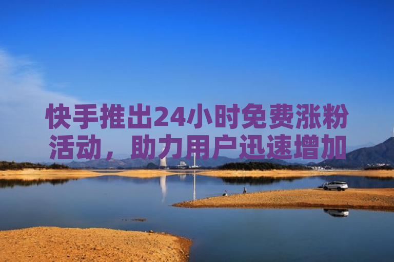 快手推出24小时免费涨粉活动，助力用户迅速增加1万粉丝