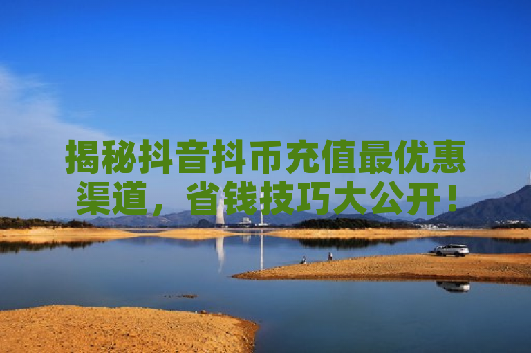揭秘抖音抖币充值最优惠渠道，省钱技巧大公开！