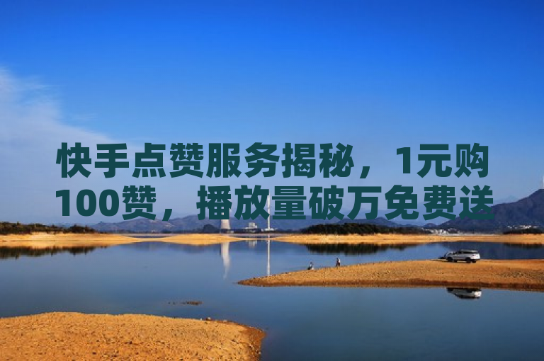 快手点赞服务揭秘，1元购100赞，播放量破万免费送！