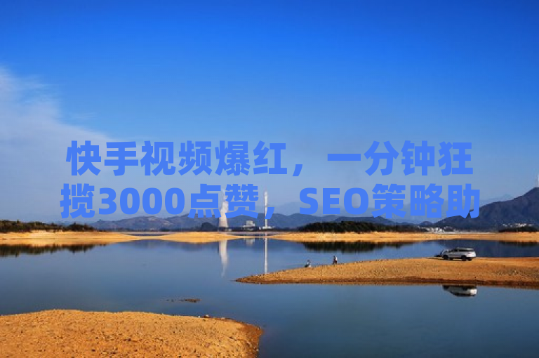 快手视频爆红，一分钟狂揽3000点赞，SEO策略助力内容传播