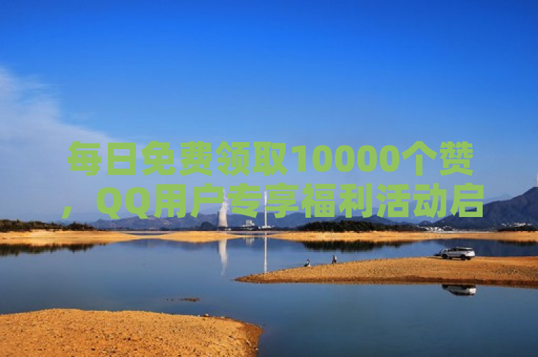 每日免费领取10000个赞，QQ用户专享福利活动启动！