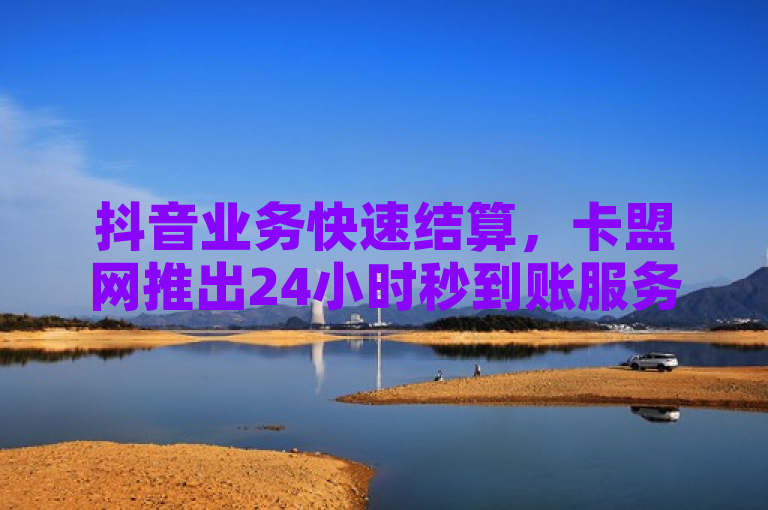 抖音业务快速结算，卡盟网推出24小时秒到账服务，影视会员充值代理及闲鱼浏览量提升方案
