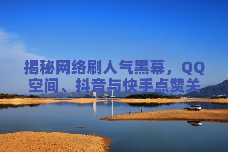 揭秘网络刷人气黑幕，QQ空间、抖音与快手点赞关注服务明码标价