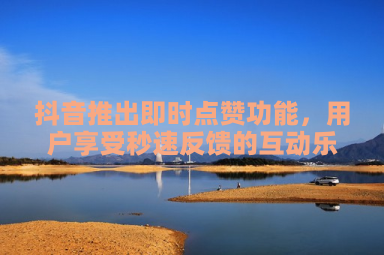 抖音推出即时点赞功能，用户享受秒速反馈的互动乐趣