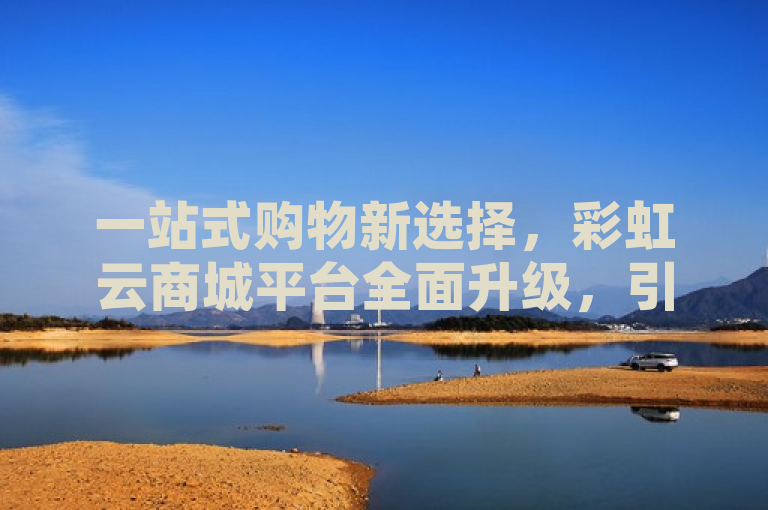 一站式购物新选择，彩虹云商城平台全面升级，引领便捷购物新潮流，简洁明了地传达了彩虹云商城平台作为一站式购物平台的全新形象，同时强调了其全面升级的特点，预示着它将为用户带来更加便捷、高效的购物体验。通过引领便捷购物新潮流这一表述，进一步突出了彩虹云商城在电商领域的创新地位和前瞻性。