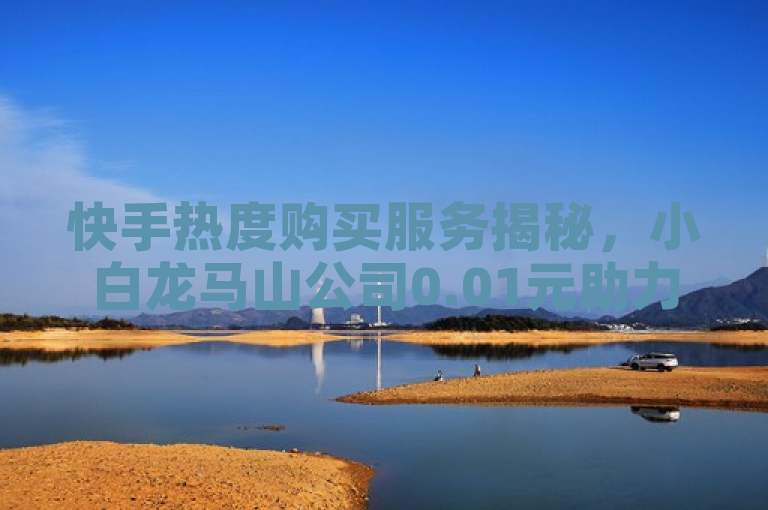 快手热度购买服务揭秘，小白龙马山公司0.01元助力用户提升曝光度