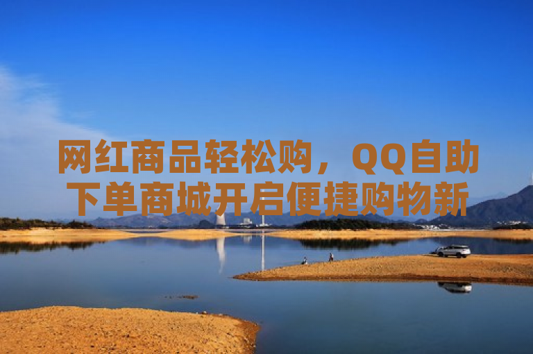网红商品轻松购，QQ自助下单商城开启便捷购物新体验