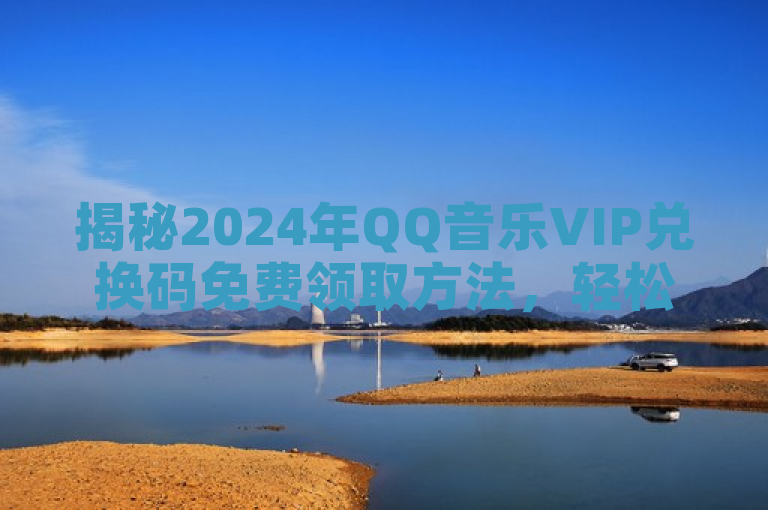 揭秘2024年QQ音乐VIP兑换码免费领取方法，轻松获取会员特权！