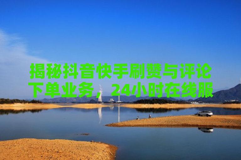 揭秘抖音快手刷赞与评论下单业务，24小时在线服务，每日免费领取点赞