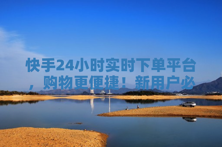 快手24小时实时下单平台，购物更便捷！新用户必读！，突出了快手平台新推出的24小时在线下单功能，强调了其带来的便利性，并特别指出这是新人用户的重要信息。