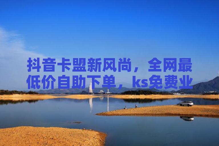 抖音卡盟新风尚，全网最低价自助下单，ks免费业务网助力创作者热血重燃！