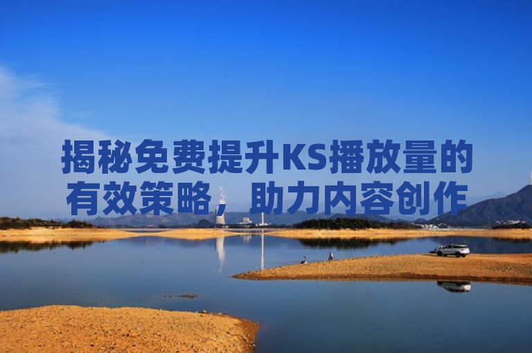 揭秘免费提升KS播放量的有效策略，助力内容创作者实现高效增长