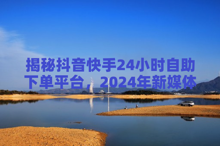 揭秘抖音快手24小时自助下单平台，2024年新媒体运营必备技巧！，既包含了原标题的核心信息，又突出了该平台的实用性和时效性，同时以感叹号结尾增加了标题的吸引力，符合新闻标题的写作要求。