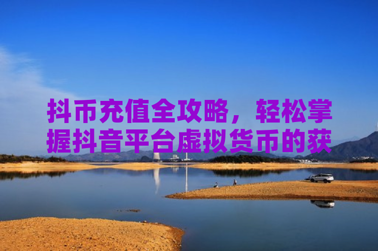 抖币充值全攻略，轻松掌握抖音平台虚拟货币的获取与使用，本文详细介绍了在抖音平台上如何充值抖币，包括官方渠道和第三方平台的选择、具体操作步骤以及充值过程中需要注意的事项。