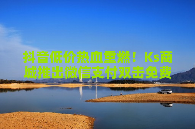 抖音低价热血重燃！Ks商城推出微信支付双击免费及QQ空间10000访客量购买服务