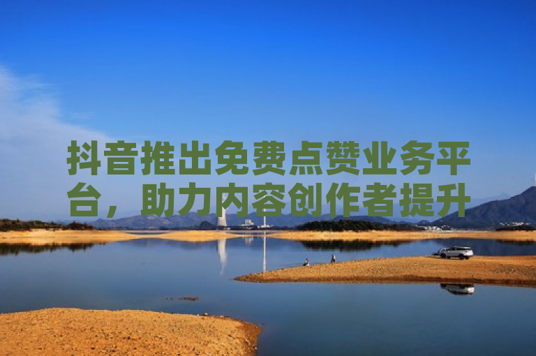 抖音推出免费点赞业务平台，助力内容创作者提升互动与曝光，简洁明了地概括了抖音新推出的免费点赞业务平台的核心目的和意义，即帮助内容创作者增加互动和提高作品的曝光度。