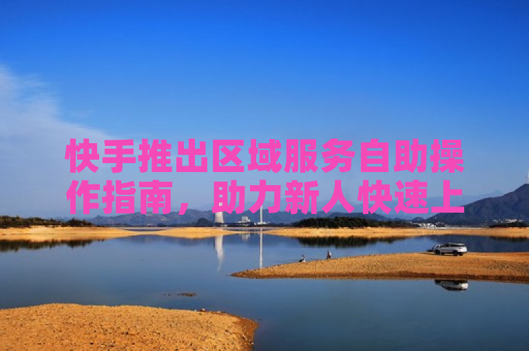 快手推出区域服务自助操作指南,助力新人快速上手!