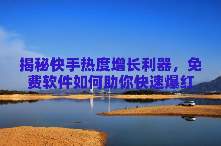 揭秘快手热度增长利器,免费软件如何助你快速爆红?