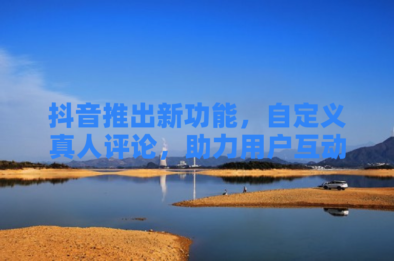 抖音推出新功能，自定义真人评论，助力用户互动升级