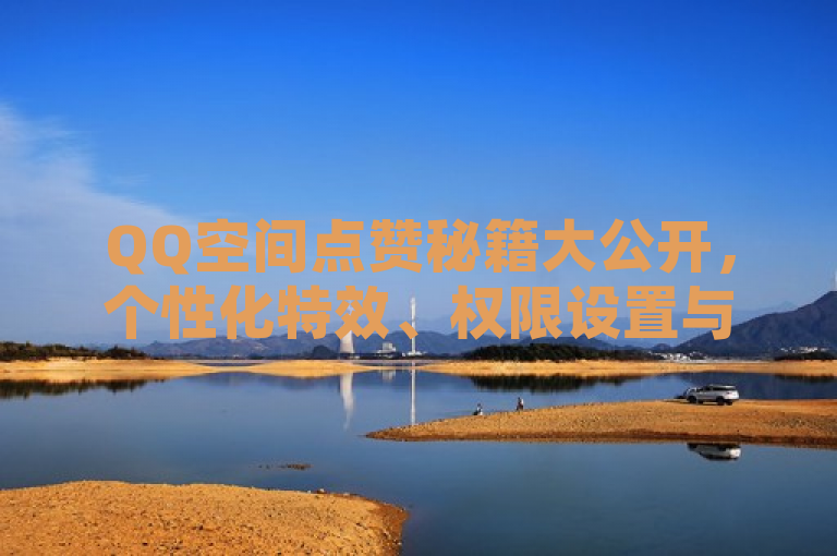 QQ空间点赞秘籍大公开，个性化特效、权限设置与自动点赞技巧，让你的社交空间更出彩！