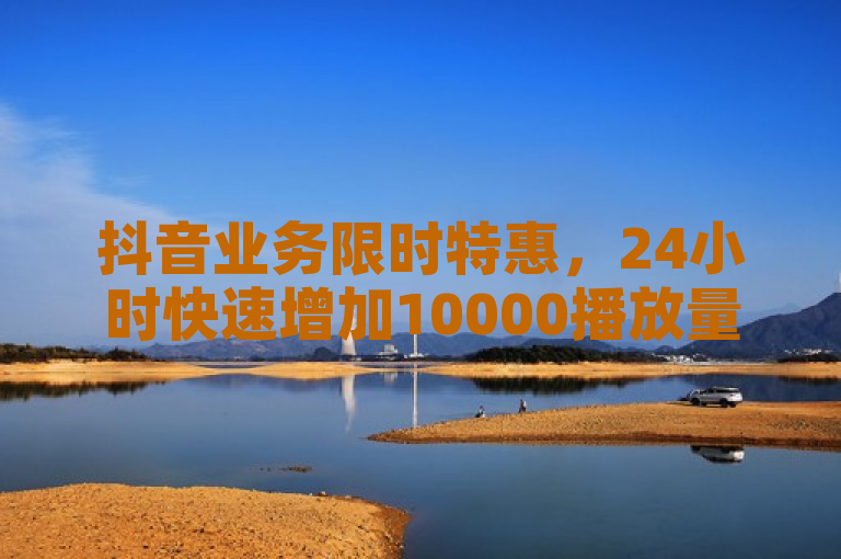 抖音业务限时特惠，24小时快速增加10000播放量，点赞充值即享疯狂微利！