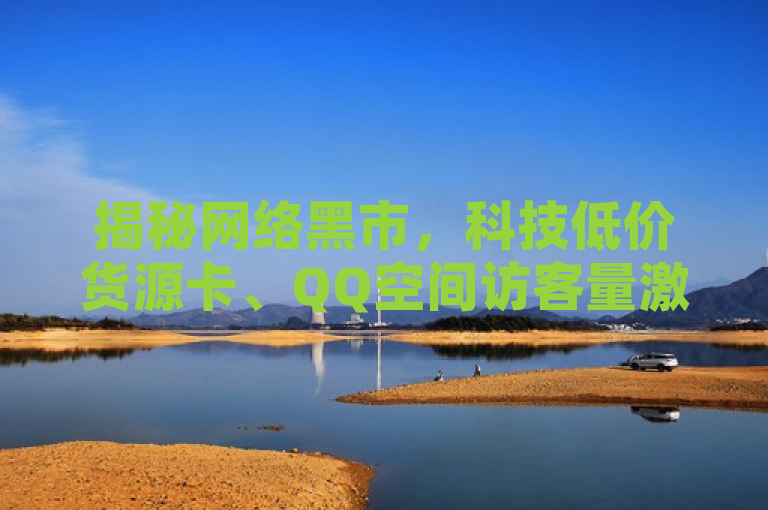 揭秘网络黑市，科技低价货源卡、QQ空间访客量激增与抖音业务快速到账背后的快手流量推广软件