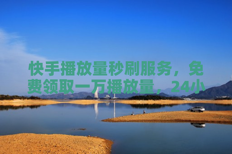 快手播放量秒刷服务，免费领取一万播放量，24小时自助下单享全网最低价