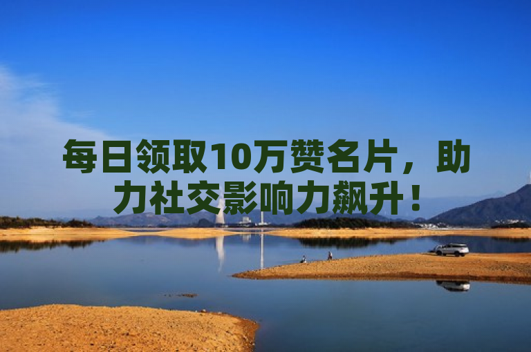 每日领取10万赞名片，助力社交影响力飙升！