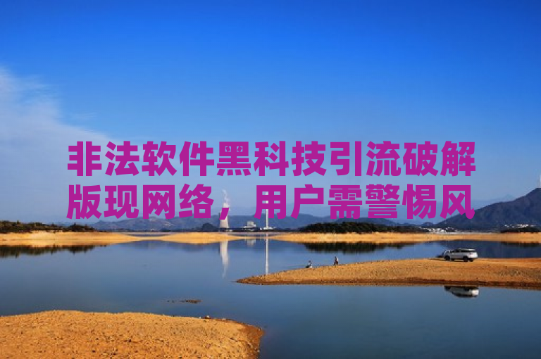 非法软件黑科技引流破解版现网络,用户需警惕风险