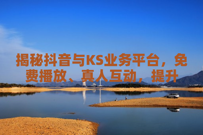 揭秘抖音与KS业务平台，免费播放、真人互动，提升直播影响力！