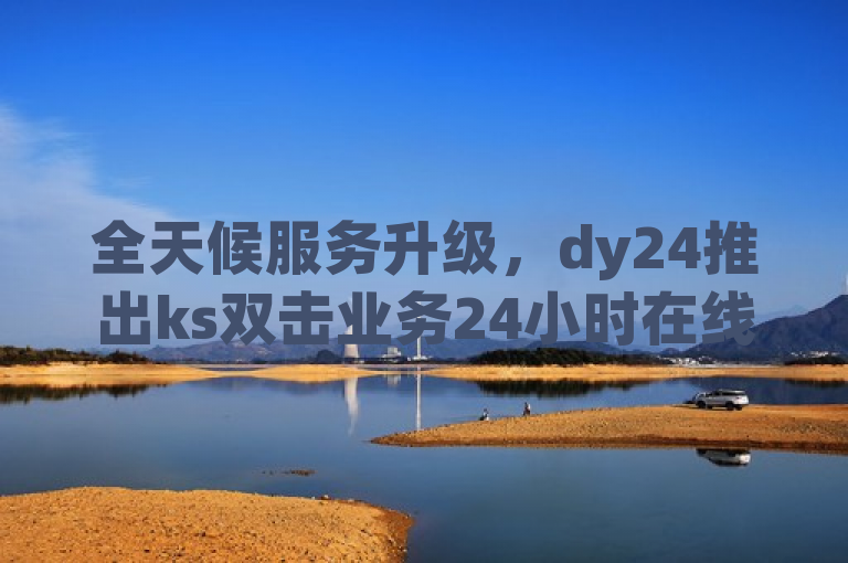 全天候服务升级，dy24推出ks双击业务24小时在线下单功能