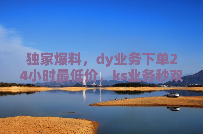 独家爆料，dy业务下单24小时最低价，ks业务秒双击服务震撼上线！