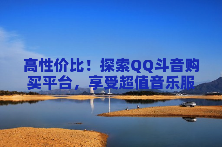 高性价比！探索QQ斗音购买平台，享受超值音乐服务体验