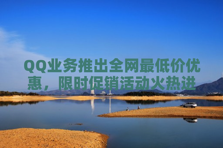 QQ业务推出全网最低价优惠，限时促销活动火热进行中！