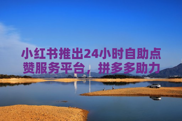 小红书推出24小时自助点赞服务平台，拼多多助力砍价活动同步上线，简洁明了地概括了文章的核心内容，包括小红书新推出的24小时自助点赞服务，以及与拼多多合作的助力砍价活动。这样的标题能够快速吸引目标读者的注意力，并传达出主要信息。