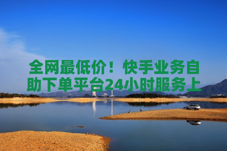 全网最低价！快手业务自助下单平台24小时服务上线