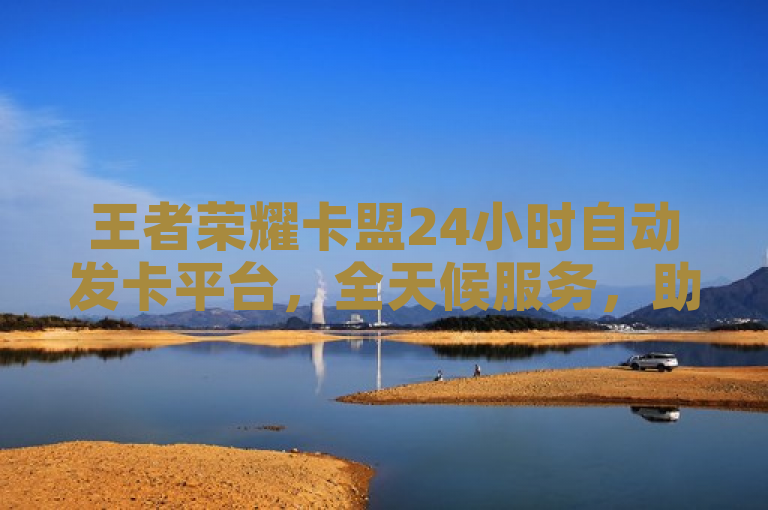 王者荣耀卡盟24小时自动发卡平台，全天候服务，助力玩家畅享游戏新体验