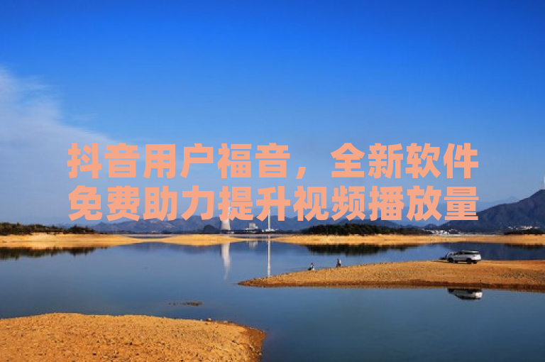 抖音用户福音，全新软件免费助力提升视频播放量