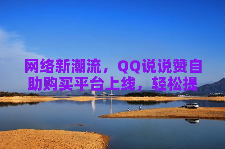 网络新潮流，QQ说说赞自助购买平台上线，轻松提升社交影响力