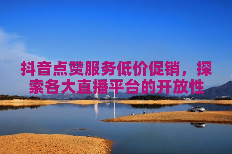 抖音点赞服务低价促销，探索各大直播平台的开放性，既突出了抖音点赞服务的优惠信息，也巧妙地引入了对不同直播平台开放性的探讨，适合作为新闻标题使用。