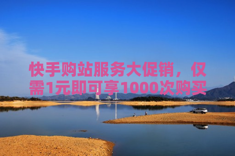 快手购站服务大促销，仅需1元即可享1000次购买机会！