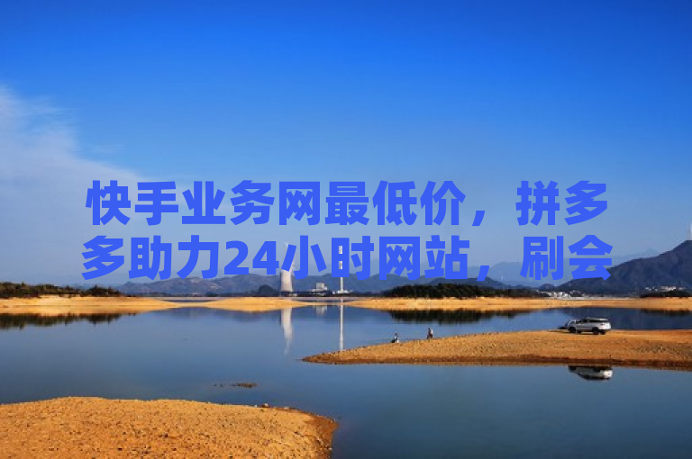 快手业务网最低价，拼多多助力24小时网站，刷会员卡盟排行榜第一名网